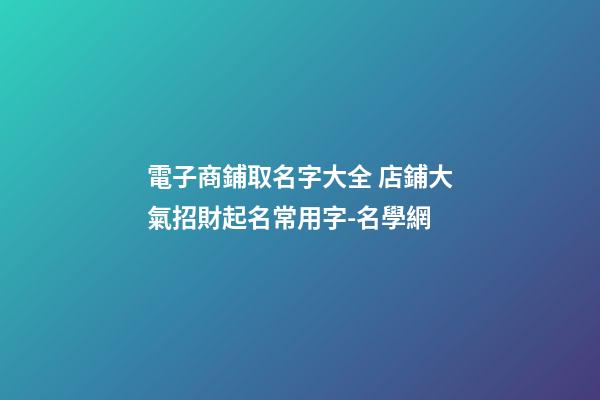 電子商鋪取名字大全 店鋪大氣招財起名常用字-名學網-第1張-店鋪起名-玄機派